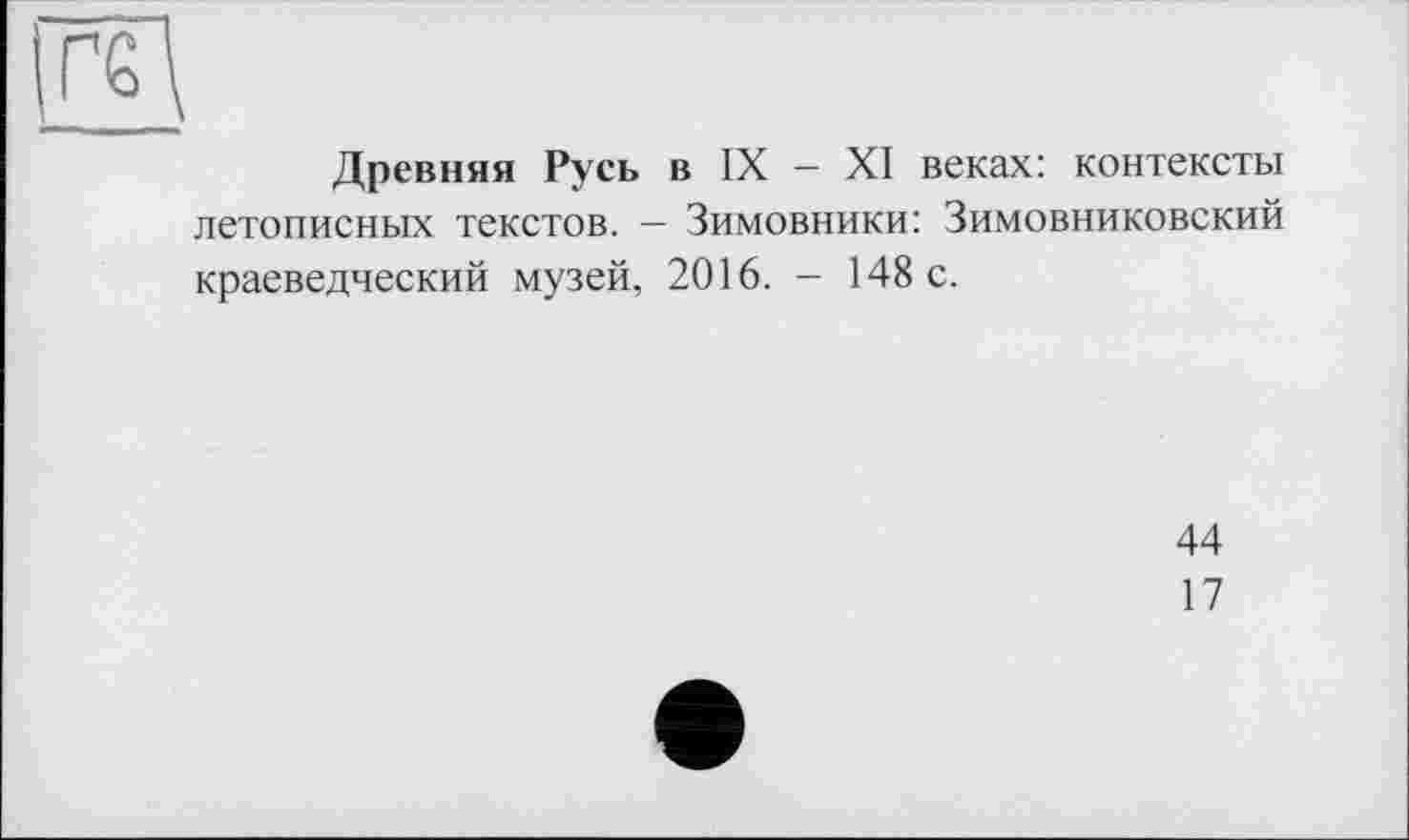 ﻿Древняя Русь в IX - XI веках: контексты летописных текстов. - Зимовники: Зимовниковский краеведческий музей, 2016. - 148 с.
44
17